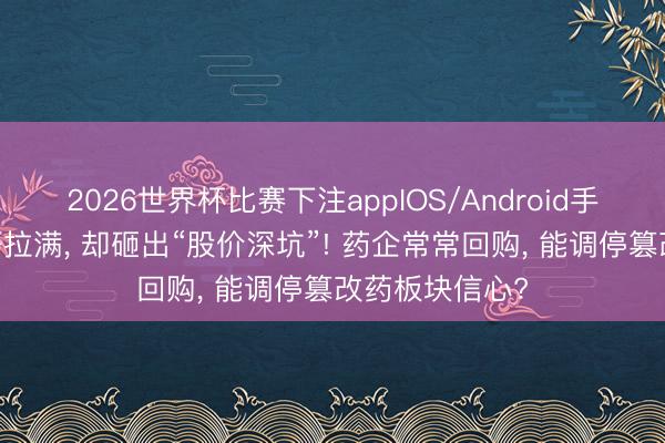 2026世界杯比赛下注appIOS/Android手机版下载 利好拉满， 却砸出“股价深坑”! 药企常常回购， 能调停篡改药板块信心?