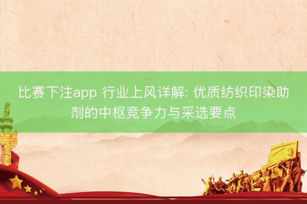 比赛下注app 行业上风详解: 优质纺织印染助剂的中枢竞争力与采选要点