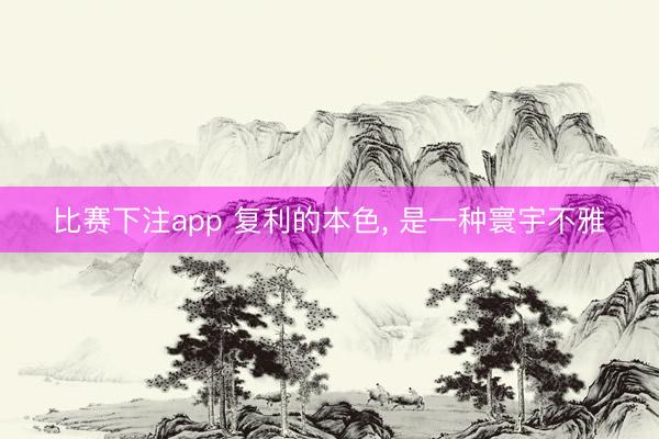 比赛下注app 复利的本色, 是一种寰宇不雅