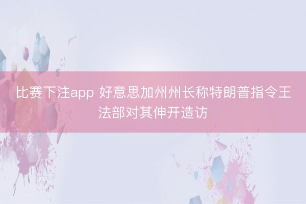 比赛下注app 好意思加州州长称特朗普指令王法部对其伸开造访