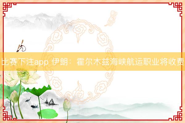 比赛下注app 伊朗：霍尔木兹海峡航运职业将收费