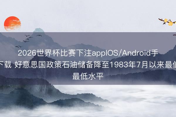 2026世界杯比赛下注appIOS/Android手机版下载 好意思国政策石油储备降至1983年7月以来最低水平