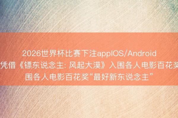 2026世界杯比赛下注appIOS/Android手机版下载 陈丽君凭借《镖东说念主: 风起大漠》入围各人电影百花奖“最好新东说念主”