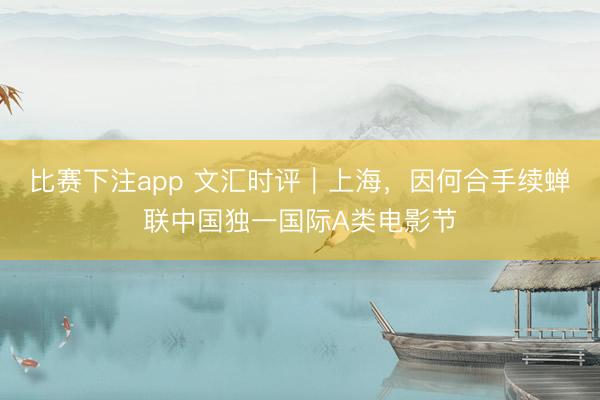 比赛下注app 文汇时评｜上海，因何合手续蝉联中国独一国际A类电影节