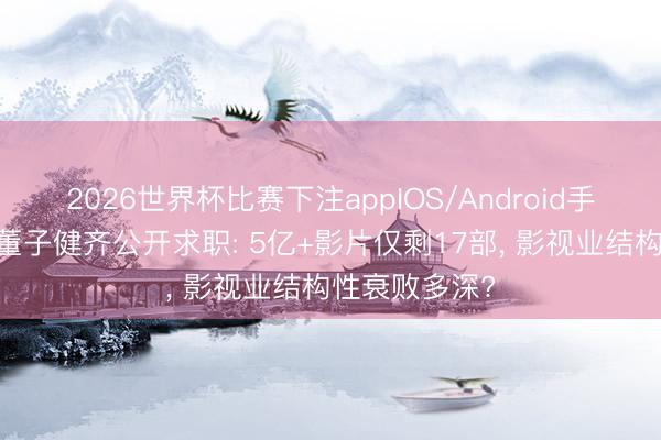 2026世界杯比赛下注appIOS/Android手机版下载 连董子健齐公开求职: 5亿+影片仅剩17部， 影视业结构性衰败多深?