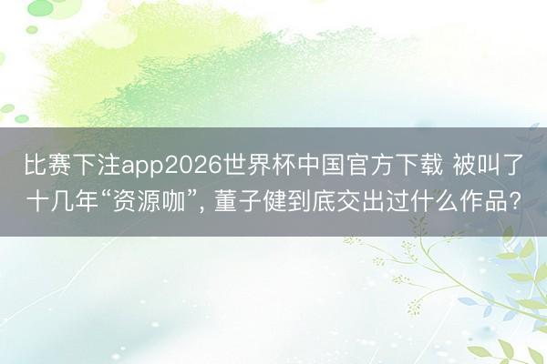 比赛下注app2026世界杯中国官方下载 被叫了十几年“资源咖”， 董子健到底交出过什么作品?