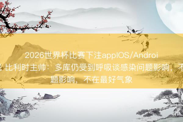 2026世界杯比赛下注appIOS/Android手机版下载 比利时主帅：多库仍受到呼吸谈感染问题影响，不在最好气象