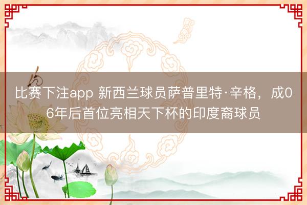比赛下注app 新西兰球员萨普里特·辛格，成06年后首位亮相天下杯的印度裔球员