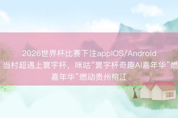 2026世界杯比赛下注appIOS/Android手机版下载 当村超遇上寰宇杯,咪咕“寰宇杯奇趣AI嘉年华”燃动贵州榕江