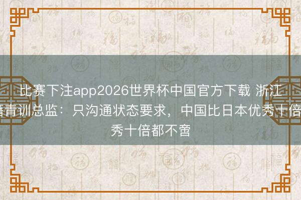比赛下注app2026世界杯中国官方下载 浙江FC日籍青训总监：只沟通状态要求，中国比日本优秀十倍都不啻