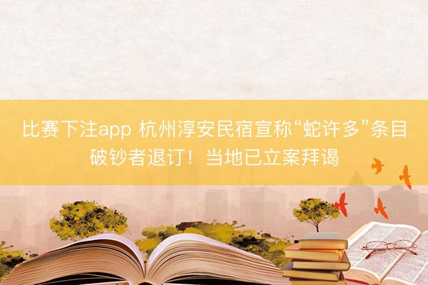 比赛下注app 杭州淳安民宿宣称“蛇许多”条目破钞者退订！当地已立案拜谒