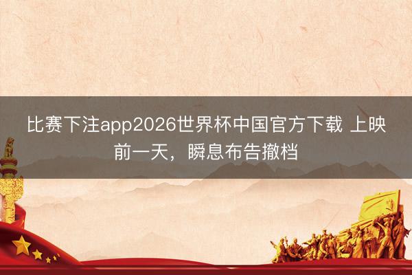比赛下注app2026世界杯中国官方下载 上映前一天,瞬息布告撤档