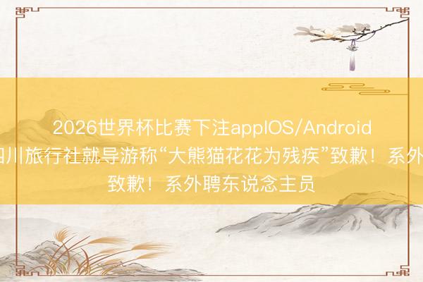 2026世界杯比赛下注appIOS/Android手机版下载 四川旅行社就导游称“大熊猫花花为残疾”致歉！系外聘东说念主员