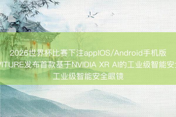 2026世界杯比赛下注appIOS/Android手机版下载 VITURE发布首款基于NVIDIA XR AI的工业级智能安全眼镜