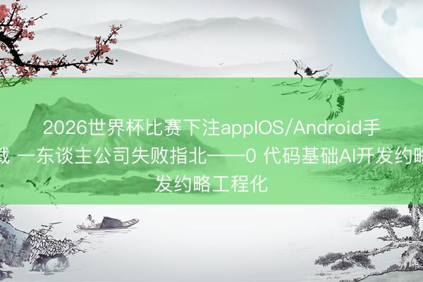 2026世界杯比赛下注appIOS/Android手机版下载 一东谈主公司失败指北——0 代码基础AI开发约略工程化
