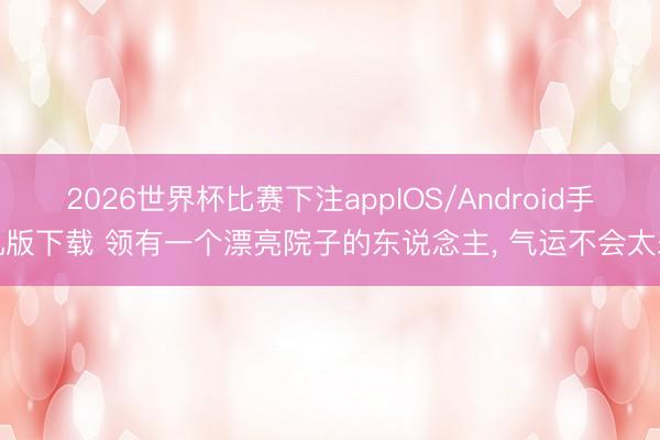 2026世界杯比赛下注appIOS/Android手机版下载 领有一个漂亮院子的东说念主， 气运不会太差
