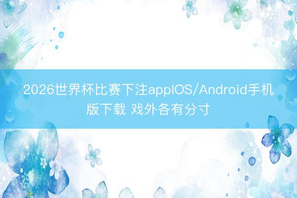 2026世界杯比赛下注appIOS/Android手机版下载 戏外各有分寸