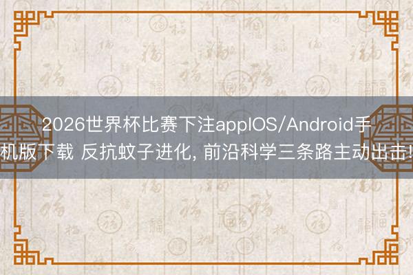2026世界杯比赛下注appIOS/Android手机版下载 反抗蚊子进化， 前沿科学三条路主动出击!