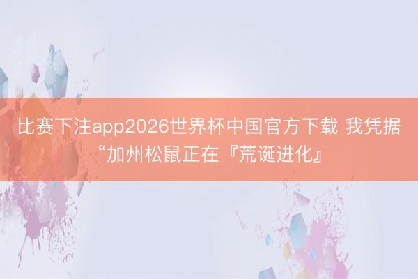 比赛下注app2026世界杯中国官方下载 我凭据“加州松鼠正在『荒诞进化』
