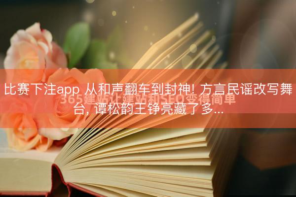 比赛下注app 从和声翻车到封神! 方言民谣改写舞台， 谭松韵王铮亮藏了多...