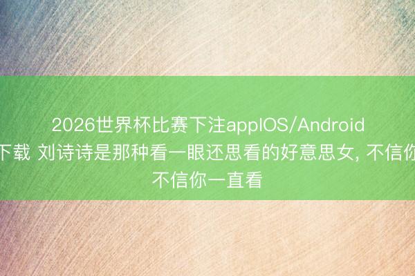 2026世界杯比赛下注appIOS/Android手机版下载 刘诗诗是那种看一眼还思看的好意思女，<a href=