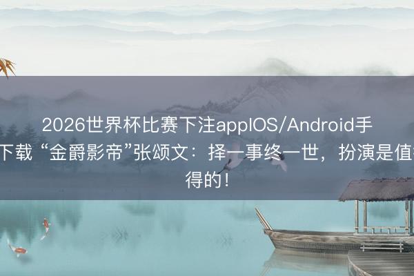 2026世界杯比赛下注appIOS/Android手机版下载 “金爵影帝”张颂文:择一事终一世,扮演是值得的!