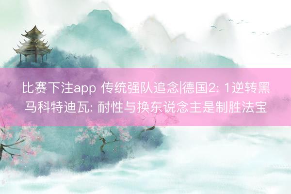 比赛下注app 传统强队追念|德国2: 1逆转黑马科特迪瓦: 耐性与换东说念主是制胜法宝