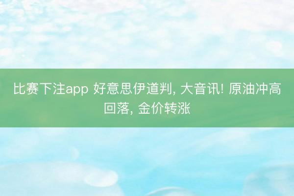 比赛下注app 好意思伊道判, 大音讯! 原油冲高回落, 金价转涨