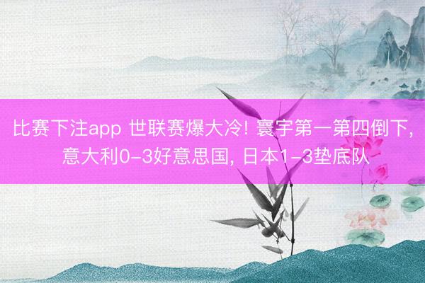 比赛下注app 世联赛爆大冷! 寰宇第一第四倒下, 意大利0-3好意思国, 日本1-3垫底队