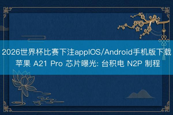 2026世界杯比赛下注appIOS/Android手机版下载 苹果 A21 Pro 芯片曝光: 台积电 N2P 制程